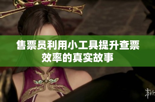 售票员利用小工具提升查票效率的真实故事