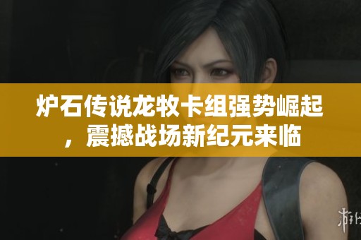 炉石传说龙牧卡组强势崛起，震撼战场新纪元来临