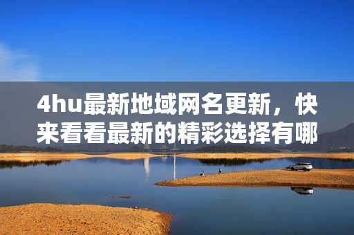 4hu最新地域网名更新，快来看看最新的精彩选择有哪些吧