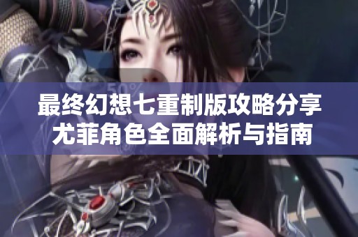 最终幻想七重制版攻略分享 尤菲角色全面解析与指南