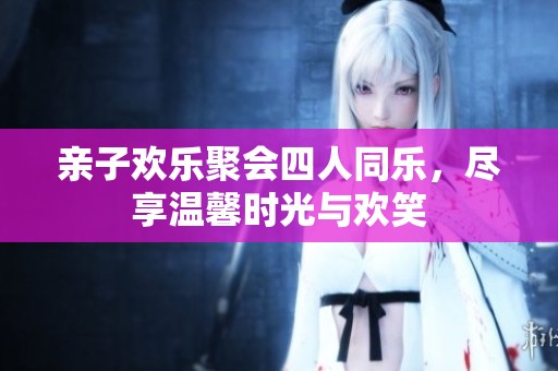 亲子欢乐聚会四人同乐，尽享温馨时光与欢笑