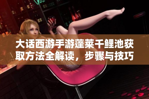 大话西游手游蓬莱千鲤池获取方法全解读，步骤与技巧详尽分析