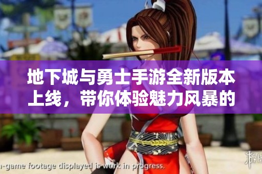 地下城与勇士手游全新版本上线，带你体验魅力风暴的指尖战斗乐趣