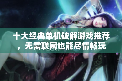 十大经典单机破解游戏推荐，无需联网也能尽情畅玩