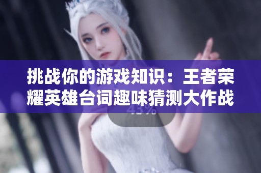 挑战你的游戏知识：王者荣耀英雄台词趣味猜测大作战