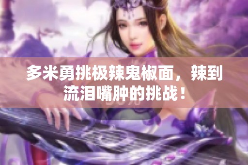 多米勇挑极辣鬼椒面，辣到流泪嘴肿的挑战！