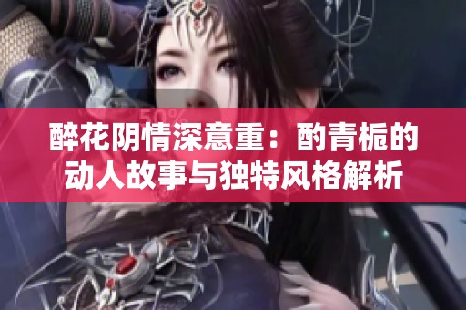 醉花阴情深意重：酌青栀的动人故事与独特风格解析