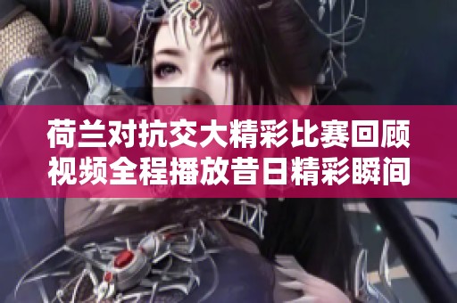 荷兰对抗交大精彩比赛回顾视频全程播放昔日精彩瞬间