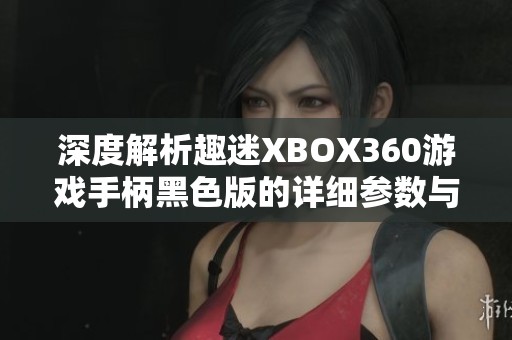 深度解析趣迷XBOX360游戏手柄黑色版的详细参数与特色功能
