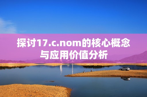 探讨17.c.nom的核心概念与应用价值分析