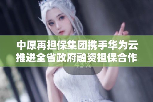 中原再担保集团携手华为云推进全省政府融资担保合作