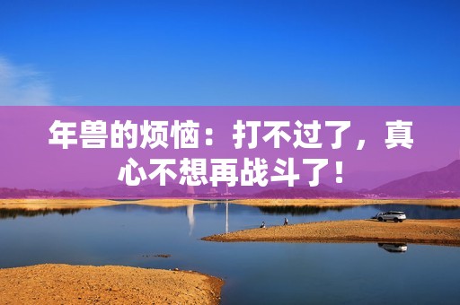 年兽的烦恼：打不过了，真心不想再战斗了！