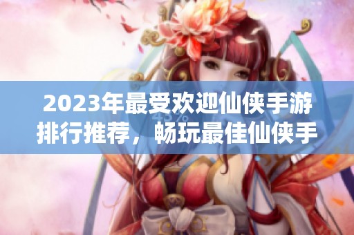 2023年最受欢迎仙侠手游排行推荐，畅玩最佳仙侠手机游戏合集