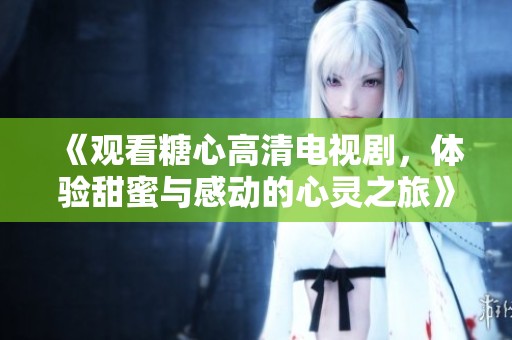 《观看糖心高清电视剧，体验甜蜜与感动的心灵之旅》