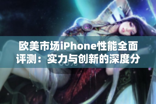 欧美市场iPhone性能全面评测：实力与创新的深度分析