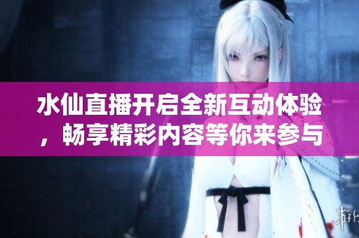 水仙直播开启全新互动体验，畅享精彩内容等你来参与