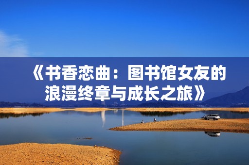 《书香恋曲：图书馆女友的浪漫终章与成长之旅》