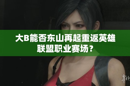 大B能否东山再起重返英雄联盟职业赛场？