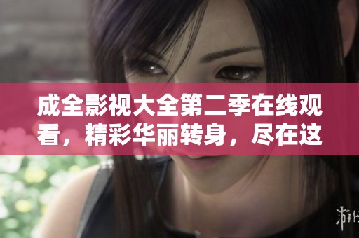 成全影视大全第二季在线观看，精彩华丽转身，尽在这里！