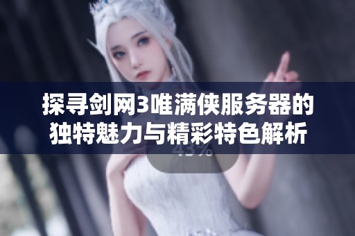 探寻剑网3唯满侠服务器的独特魅力与精彩特色解析