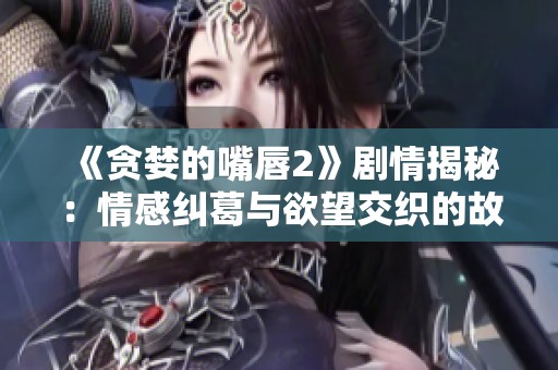 《贪婪的嘴唇2》剧情揭秘：情感纠葛与欲望交织的故事解析