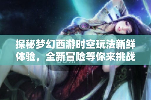 探秘梦幻西游时空玩法新鲜体验，全新冒险等你来挑战