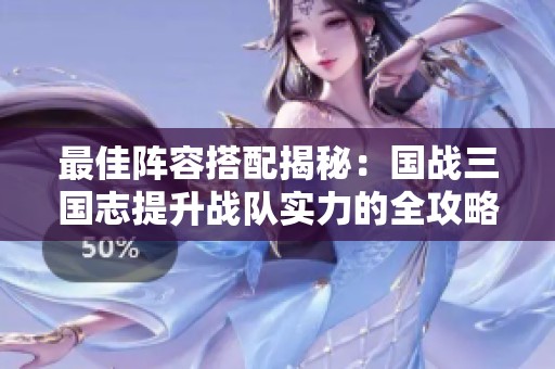 最佳阵容搭配揭秘：国战三国志提升战队实力的全攻略