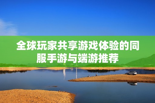 全球玩家共享游戏体验的同服手游与端游推荐
