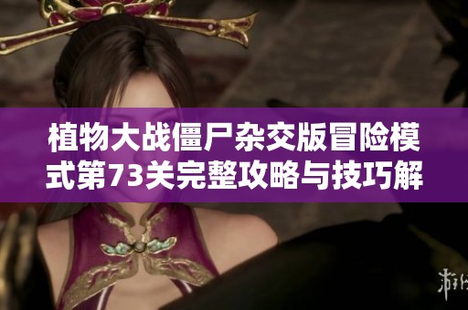 植物大战僵尸杂交版冒险模式第73关完整攻略与技巧解析