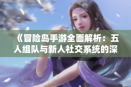 《冒险岛手游全面解析：五人组队与新人社交系统的深度探讨》