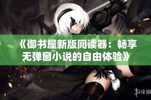 《御书屋新版阅读器：畅享无弹窗小说的自由体验》