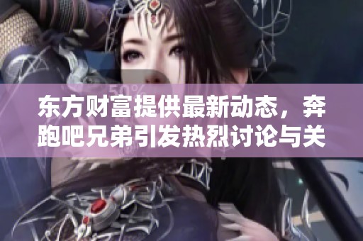 东方财富提供最新动态，奔跑吧兄弟引发热烈讨论与关注