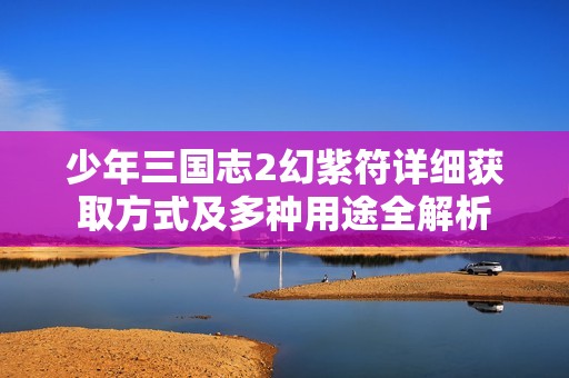 少年三国志2幻紫符详细获取方式及多种用途全解析