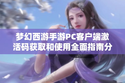 梦幻西游手游PC客户端激活码获取和使用全面指南分享