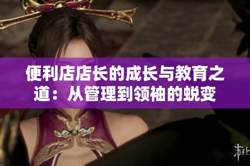 便利店店长的成长与教育之道：从管理到领袖的蜕变
