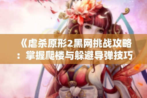 《虐杀原形2黑网挑战攻略：掌握爬楼与躲避导弹技巧全解析》