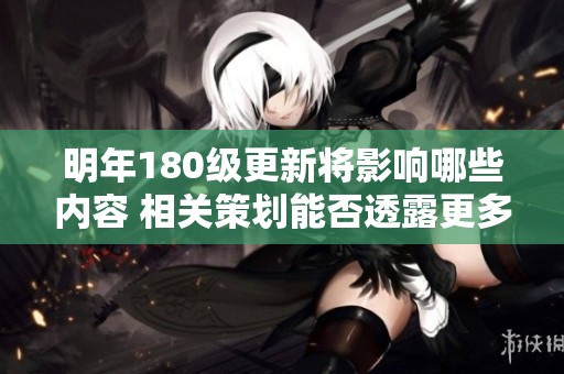 明年180级更新将影响哪些内容 相关策划能否透露更多信息