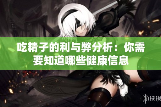 吃精子的利与弊分析：你需要知道哪些健康信息