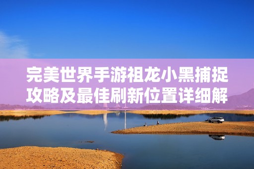 完美世界手游祖龙小黑捕捉攻略及最佳刷新位置详细解析
