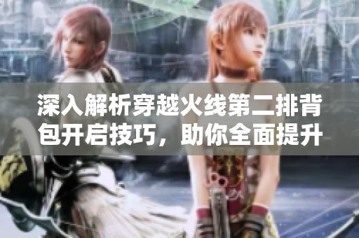 深入解析穿越火线第二排背包开启技巧，助你全面提升战斗力