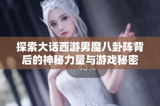 探索大话西游男魔八卦阵背后的神秘力量与游戏秘密