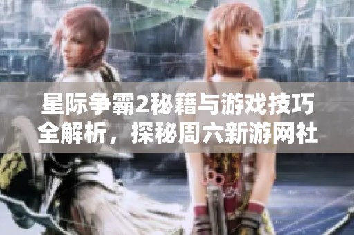 星际争霸2秘籍与游戏技巧全解析，探秘周六新游网社交版块