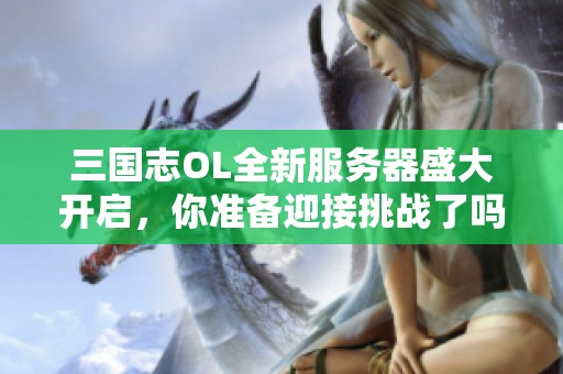 三国志OL全新服务器盛大开启，你准备迎接挑战了吗？