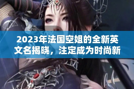 2023年法国空姐的全新英文名揭晓，注定成为时尚新潮流