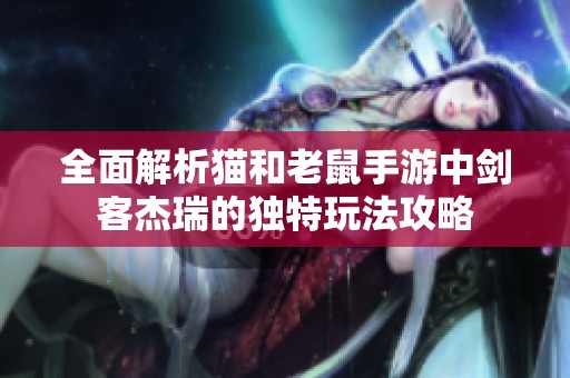 全面解析猫和老鼠手游中剑客杰瑞的独特玩法攻略