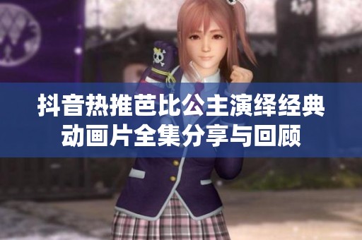 抖音热推芭比公主演绎经典动画片全集分享与回顾