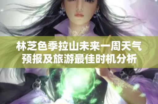 林芝色季拉山未来一周天气预报及旅游最佳时机分析