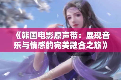 《韩国电影原声带：展现音乐与情感的完美融合之旅》