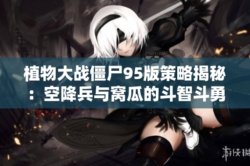 植物大战僵尸95版策略揭秘：空降兵与窝瓜的斗智斗勇