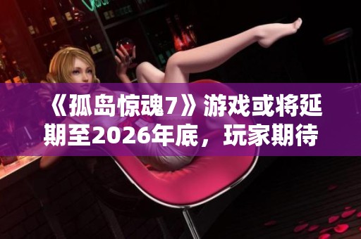 《孤岛惊魂7》游戏或将延期至2026年底，玩家期待再度延长